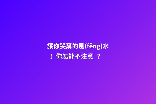 讓你哭窮的風(fēng)水！你怎能不注意？